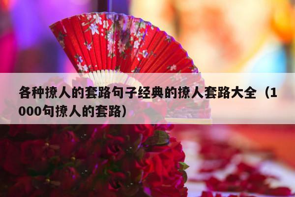 各种撩人的套路句子经典的撩人套路大全（1000句撩人的套路）-第1张图片