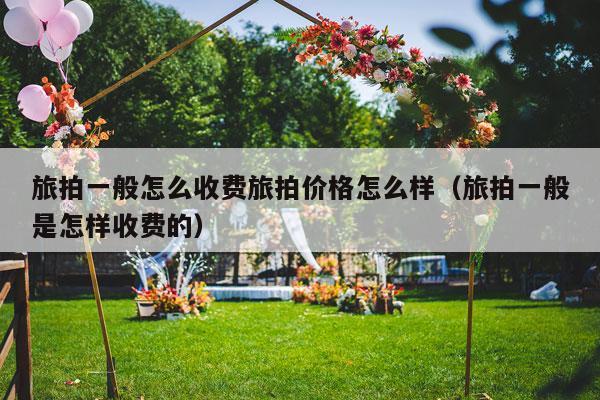旅拍一般怎么收费旅拍价格怎么样（旅拍一般是怎样收费的）-第1张图片