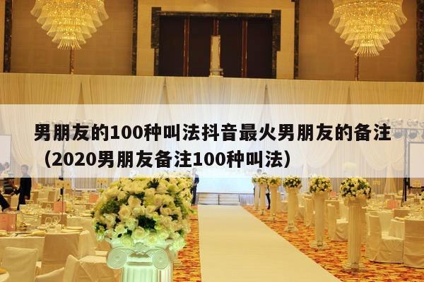 男朋友的100种叫法抖音最火男朋友的备注（2020男朋友备注100种叫法）-第1张图片
