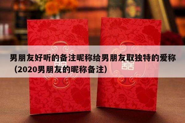 男朋友好听的备注昵称给男朋友取独特的爱称（2020男朋友的昵称备注）-第1张图片