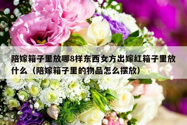 陪嫁箱子里放哪8样东西女方出嫁红箱子里放什么（陪嫁箱子里的物品怎么摆放）-第1张图片