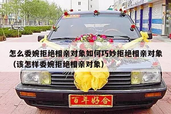 怎么委婉拒绝相亲对象如何巧妙拒绝相亲对象（该怎样委婉拒绝相亲对象）-第1张图片