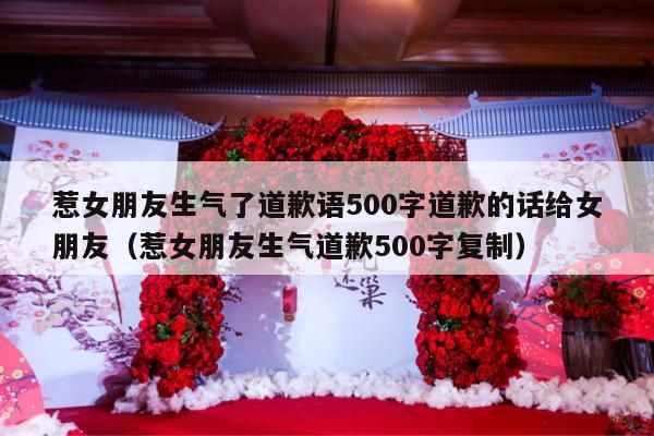 惹女朋友生气了道歉语500字道歉的话给女朋友（惹女朋友生气道歉500字复制）-第1张图片