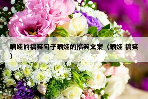 晒娃的搞笑句子晒娃的搞笑文案（晒娃 搞笑）-第1张图片