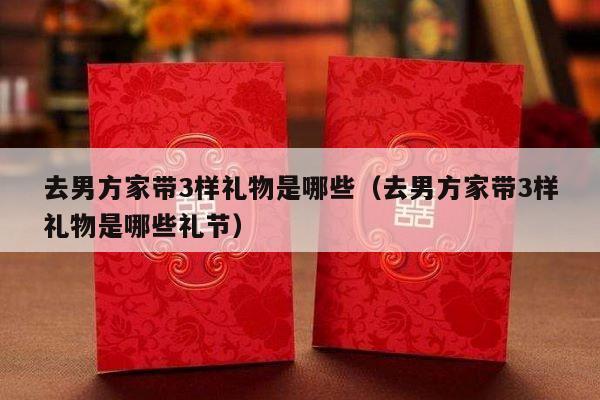 去男方家带3样礼物是哪些（去男方家带3样礼物是哪些礼节）-第1张图片