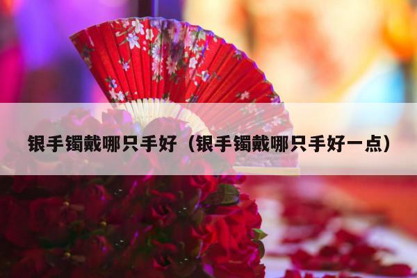 银手镯戴哪只手好（银手镯戴哪只手好一点）-第1张图片
