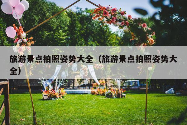 旅游景点拍照姿势大全（旅游景点拍照姿势大全）-第1张图片