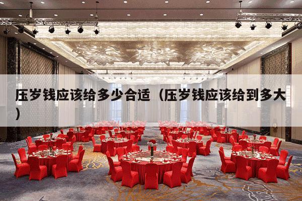 压岁钱应该给多少合适（压岁钱应该给到多大）-第1张图片