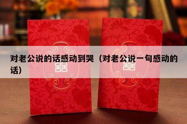 对老公说的话感动到哭（对老公说一句感动的话）-第1张图片