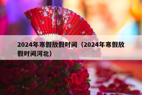 2024年寒假放假时间（2024年寒假放假时间河北）-第1张图片