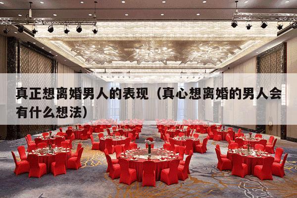 真正想离婚男人的表现（真心想离婚的男人会有什么想法）-第1张图片