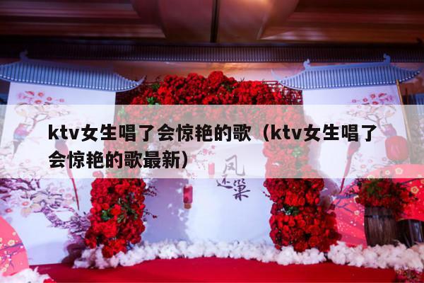 ktv女生唱了会惊艳的歌（ktv女生唱了会惊艳的歌最新）-第1张图片