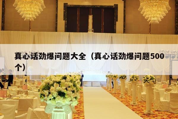 真心话劲爆问题大全（真心话劲爆问题500个）-第1张图片