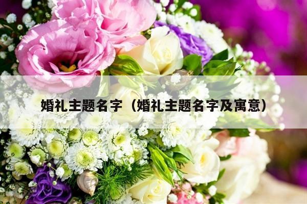 婚礼主题名字（婚礼主题名字及寓意）-第1张图片