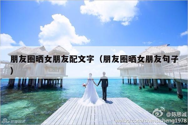 朋友圈晒女朋友配文字（朋友圈晒女朋友句子）-第1张图片