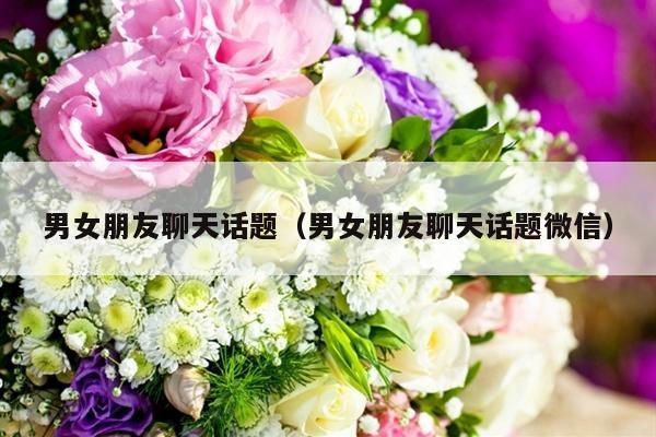 男女朋友聊天话题（男女朋友聊天话题微信）-第1张图片