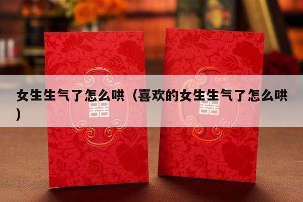 女生生气了怎么哄（喜欢的女生生气了怎么哄）-第1张图片