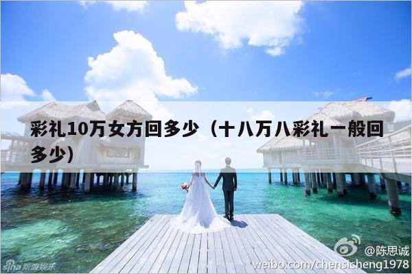 彩礼10万女方回多少（十八万八彩礼一般回多少）-第1张图片