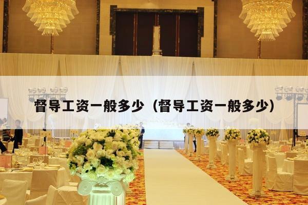 督导工资一般多少（督导工资一般多少）-第1张图片