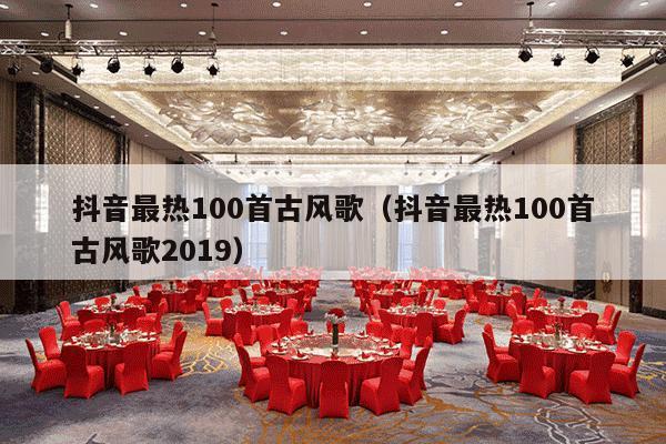 抖音最热100首古风歌（抖音最热100首古风歌2019）-第1张图片