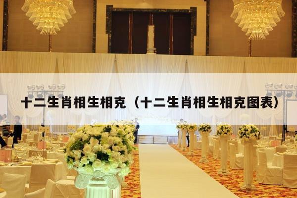 十二生肖相生相克（十二生肖相生相克图表）-第1张图片