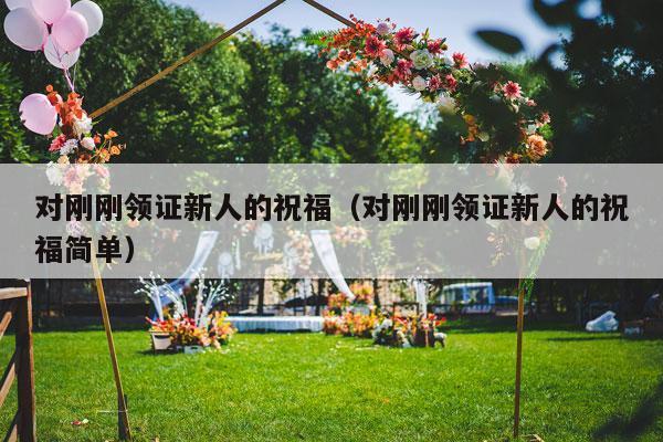 对刚刚领证新人的祝福（对刚刚领证新人的祝福简单）-第1张图片