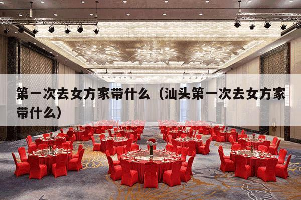 第一次去女方家带什么（汕头第一次去女方家带什么）-第1张图片