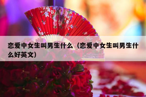 恋爱中女生叫男生什么（恋爱中女生叫男生什么好英文）-第1张图片