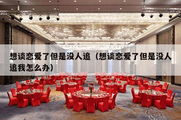 想谈恋爱了但是没人追（想谈恋爱了但是没人追我怎么办）-第1张图片