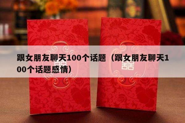 跟女朋友聊天100个话题（跟女朋友聊天100个话题感情）-第1张图片