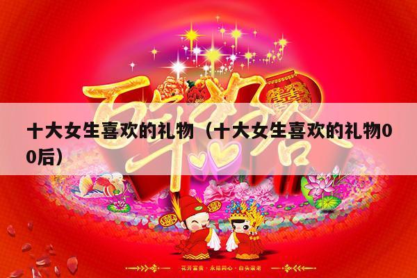 十大女生喜欢的礼物（十大女生喜欢的礼物00后）-第1张图片