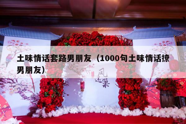 土味情话套路男朋友（1000句土味情话撩男朋友）-第1张图片