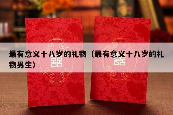 最有意义十八岁的礼物（最有意义十八岁的礼物男生）-第1张图片