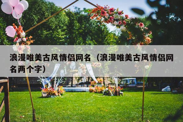 浪漫唯美古风情侣网名（浪漫唯美古风情侣网名两个字）-第1张图片