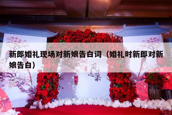 新郎婚礼现场对新娘告白词（婚礼时新郎对新娘告白）-第1张图片